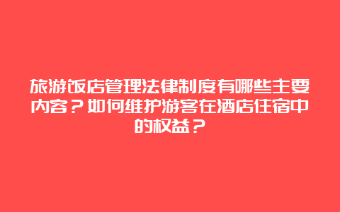 旅游饭店管理法律制度有哪些主要内容？如何维护游客在酒店住宿中的权益？