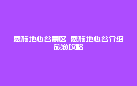 恩施地心谷景区 恩施地心谷介绍旅游攻略