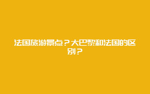 法国旅游景点？大巴黎和法国的区别？