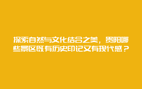 探索自然与文化结合之美，贵阳哪些景区既有历史印记又有现代感？