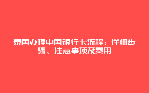 泰国办理中国银行卡流程：详细步骤、注意事项及费用