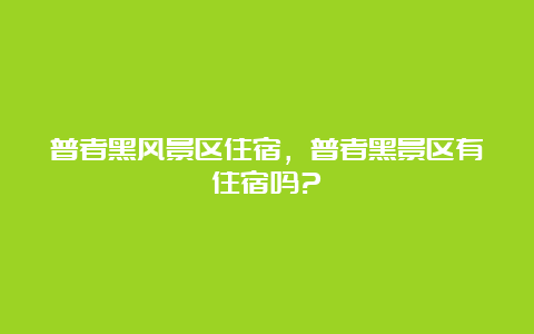 普者黑风景区住宿，普者黑景区有住宿吗?