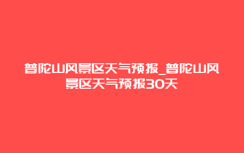 普陀山风景区天气预报_普陀山风景区天气预报30天