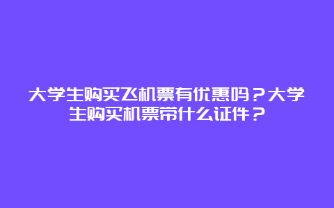 大学生购买飞机票有优惠吗？大学生购买机票带什么证件？