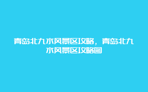 青岛北九水风景区攻略，青岛北九水风景区攻略图