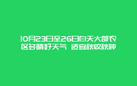 10月23日至26日白天大部农区多晴好天气 适宜秋收秋种