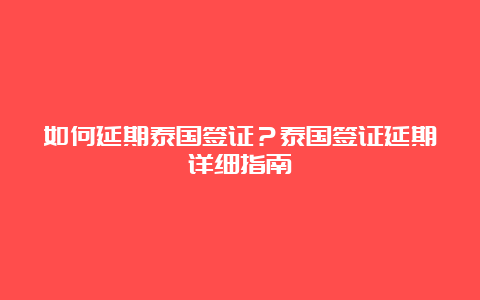 如何延期泰国签证？泰国签证延期详细指南