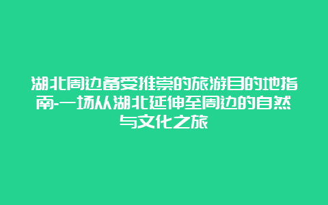 湖北周边备受推崇的旅游目的地指南-一场从湖北延伸至周边的自然与文化之旅