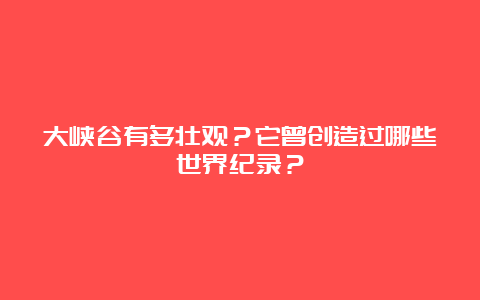 大峡谷有多壮观？它曾创造过哪些世界纪录？