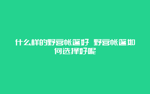 什么样的野营帐篷好 野营帐篷如何选择好呢