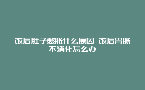 饭后肚子憋胀什么原因 饭后胃胀不消化怎么办