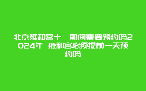 北京雍和宫十一期间需要预约吗2024年 雍和宫必须提前一天预约吗