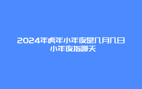 2024年虎年小年夜是几月几日 小年夜指哪天