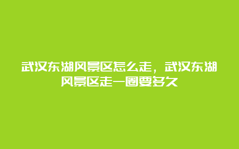 武汉东湖风景区怎么走，武汉东湖风景区走一圈要多久