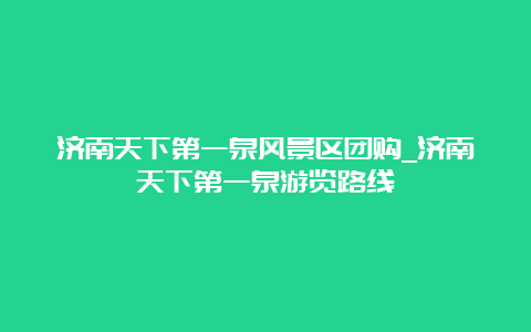 济南天下第一泉风景区团购_济南天下第一泉游览路线