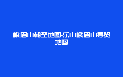 峨眉山朝圣地图-乐山峨眉山导览地图