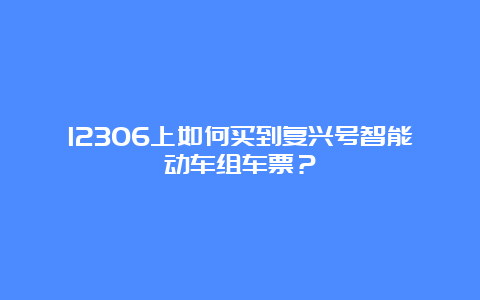 12306上如何买到复兴号智能动车组车票？