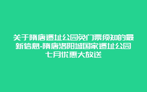 关于隋唐遗址公园免门票须知的最新信息-隋唐洛阳城国家遗址公园七月优惠大放送