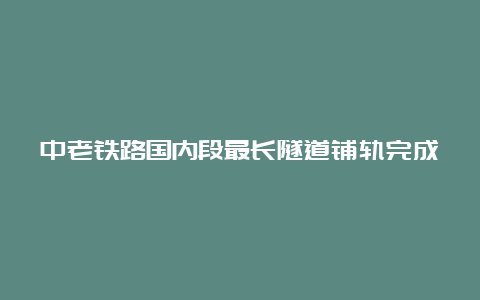 中老铁路国内段最长隧道铺轨完成