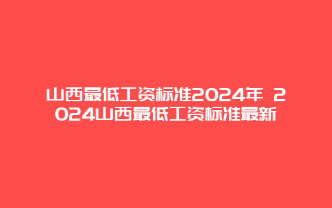 山西最低工资标准2024年 2024山西最低工资标准最新