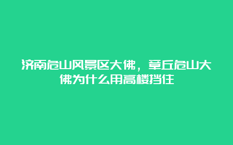 济南危山风景区大佛，章丘危山大佛为什么用高楼挡住