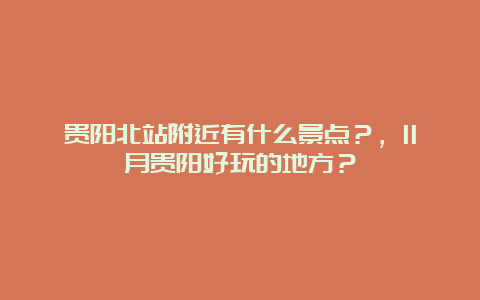 贵阳北站附近有什么景点？，11月贵阳好玩的地方？