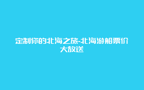 定制你的北海之旅-北海游船票价大放送