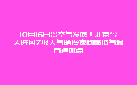 10月16日冷空气发威！北京今天阵风7级天气晴冷夜间最低气温直逼冰点