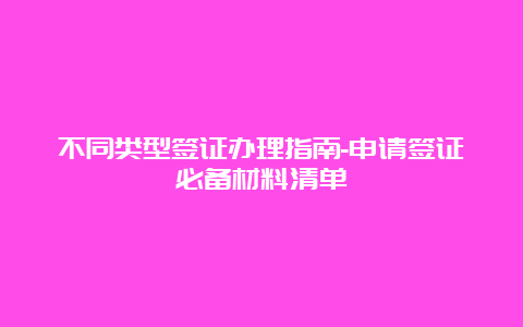 不同类型签证办理指南-申请签证必备材料清单