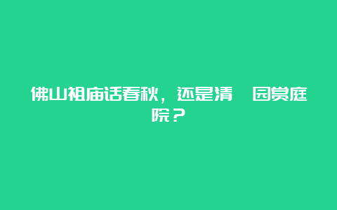 佛山祖庙话春秋，还是清晖园赏庭院？