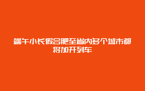 端午小长假合肥至省内多个城市都将加开列车