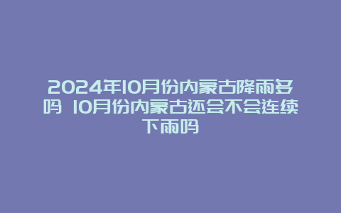 2024年10月份内蒙古降雨多吗 10月份内蒙古还会不会连续下雨吗