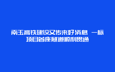 南玉高铁建设又传来好消息 一标项目首座隧道顺利贯通