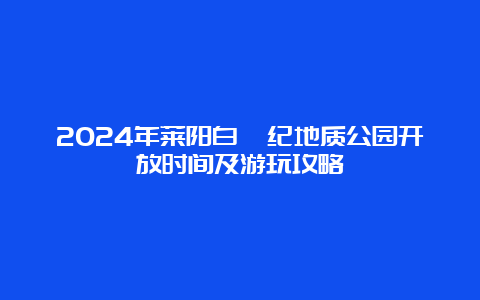 2024年莱阳白垩纪地质公园开放时间及游玩攻略