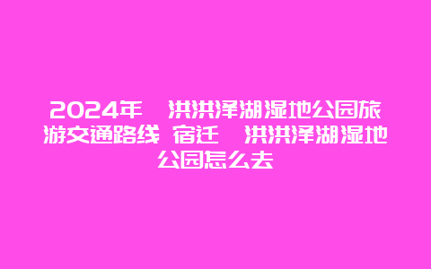 2024年泗洪洪泽湖湿地公园旅游交通路线 宿迁泗洪洪泽湖湿地公园怎么去