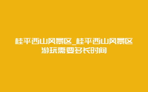 桂平西山风景区_桂平西山风景区游玩需要多长时间