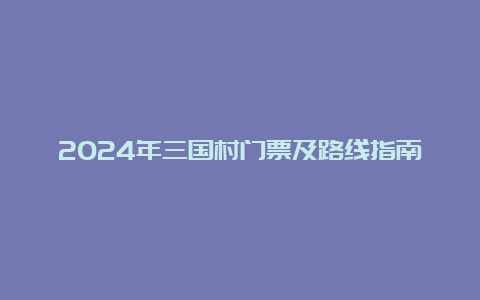 2024年三国村门票及路线指南