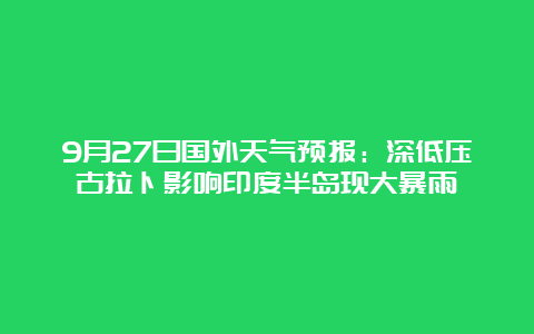 9月27日国外天气预报：深低压古拉卜影响印度半岛现大暴雨