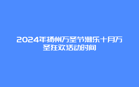 2024年扬州万圣节潮乐十月万圣狂欢活动时间