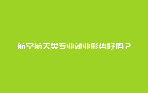 航空航天类专业就业形势好吗？