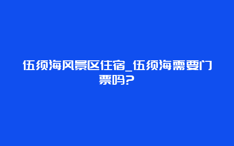 伍须海风景区住宿_伍须海需要门票吗?