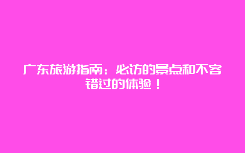 广东旅游指南：必访的景点和不容错过的体验！