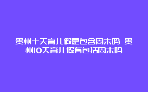 贵州十天育儿假是包含周末吗 贵州10天育儿假有包括周末吗