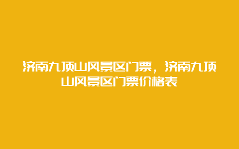 济南九顶山风景区门票，济南九顶山风景区门票价格表