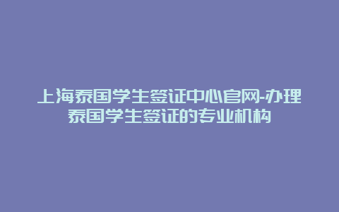 上海泰国学生签证中心官网-办理泰国学生签证的专业机构