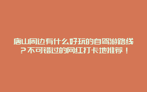 唐山周边有什么好玩的自驾游路线？不可错过的网红打卡地推荐！