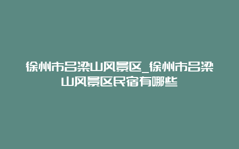 徐州市吕梁山风景区_徐州市吕梁山风景区民宿有哪些