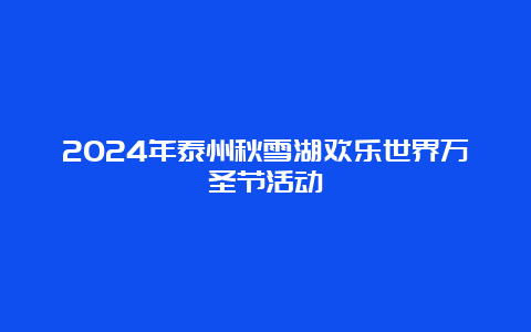 2024年泰州秋雪湖欢乐世界万圣节活动