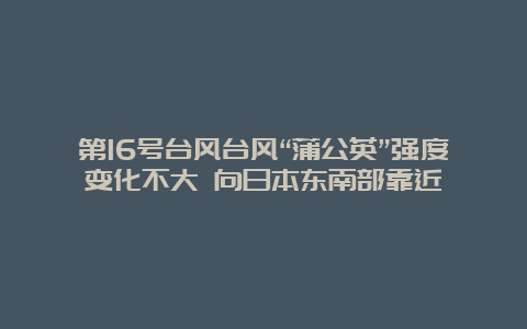 第16号台风台风“蒲公英”强度变化不大 向日本东南部靠近 