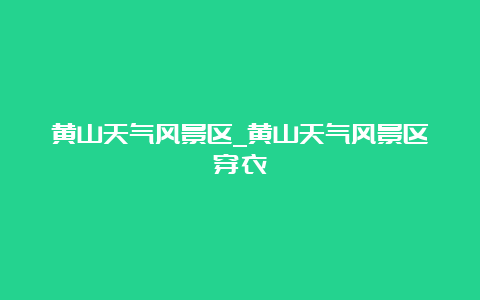 黄山天气风景区_黄山天气风景区穿衣